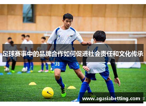 足球赛事中的品牌合作如何促进社会责任和文化传承